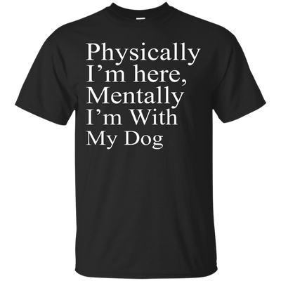 Physically I'm Here Mentally With My Dog shirt, sweater, tank