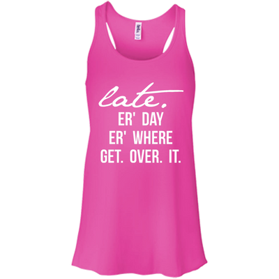 Late Er' Day Er' Where Get Over It shirt