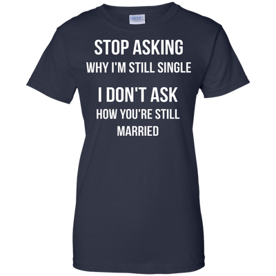 Stop asking me why i'm still single shirt, tank, sweater
