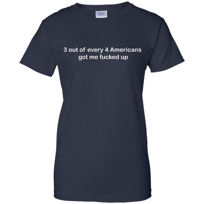 3 out of every 4 Americans got me fucked up shirt