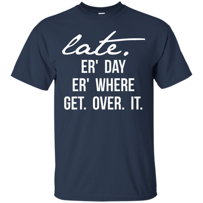 Late Er' Day Er' Where Get Over It shirt