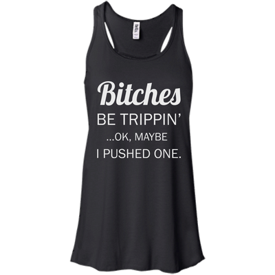 Bitches be trippin ok maybe I pushed one shirt, tank, racerback