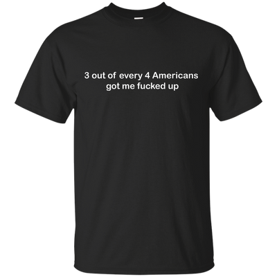 3 out of every 4 Americans got me fucked up shirt