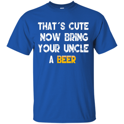 That's Cute Now Bring Your Uncle A Beer Shirt, Hoodie, Tank