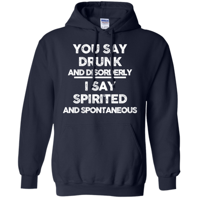 You say drunk and disorderly I say spirited and spontaneous shirt, hoodie