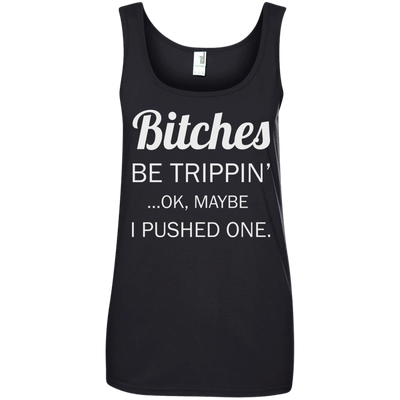 Bitches be trippin ok maybe I pushed one shirt, tank, racerback