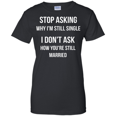 Stop asking me why i'm still single shirt, tank, sweater