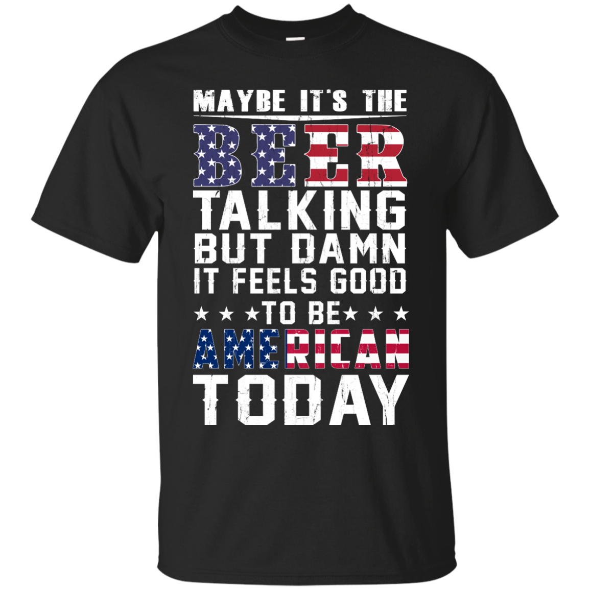Maybe It's The Beer Talking But Damn It Feels Good To Be American Today shirt