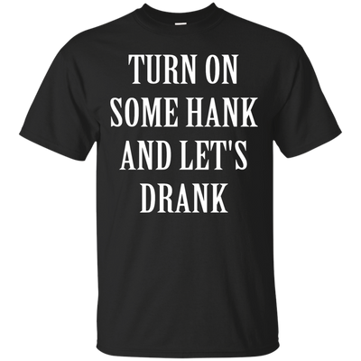 Turn on some hank and let's drank shirt, tank, long sleeve