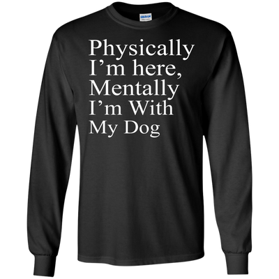 Physically I'm Here Mentally With My Dog shirt, sweater, tank