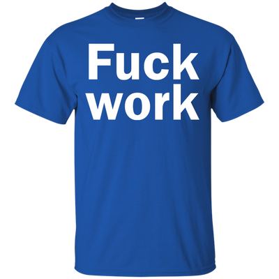 Funny: Fuck Work shirt, sweater, tank