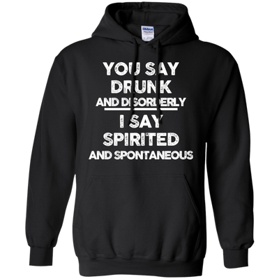 You say drunk and disorderly I say spirited and spontaneous shirt, hoodie