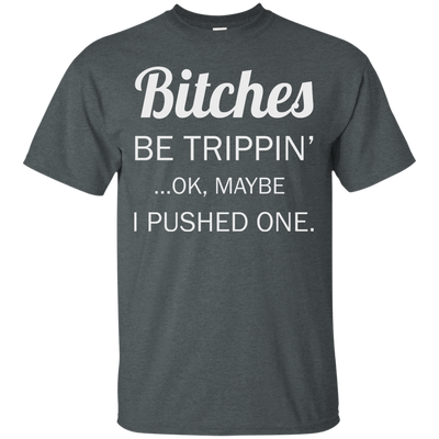 Bitches be trippin ok maybe I pushed one shirt, tank, racerback
