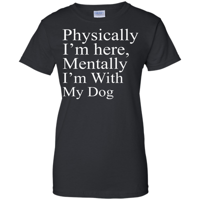 Physically I'm Here Mentally With My Dog shirt, sweater, tank