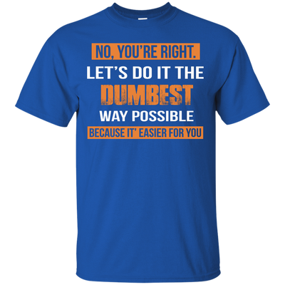 No You're Right Let's Do It The Dumbest Way Possible shirt, tank, hoodie