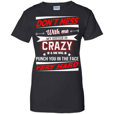 Don't mess with me my sister is crazy and she will punch you in the face shirt