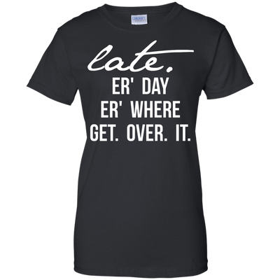 Late Er' Day Er' Where Get Over It shirt