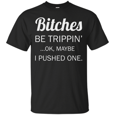 Bitches be trippin ok maybe I pushed one shirt, tank, racerback