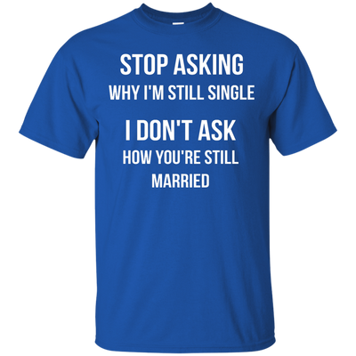 Stop asking me why i'm still single shirt, tank, sweater