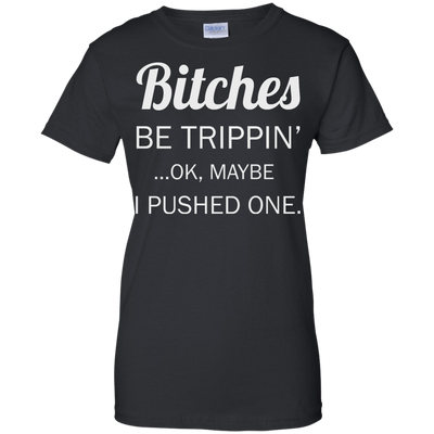 Bitches be trippin ok maybe I pushed one shirt, tank, racerback