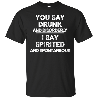 You say drunk and disorderly I say spirited and spontaneous shirt, hoodie