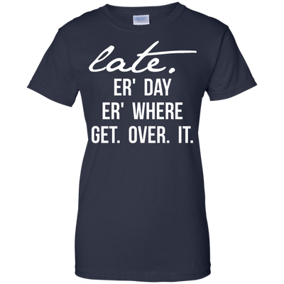 Late Er' Day Er' Where Get Over It shirt