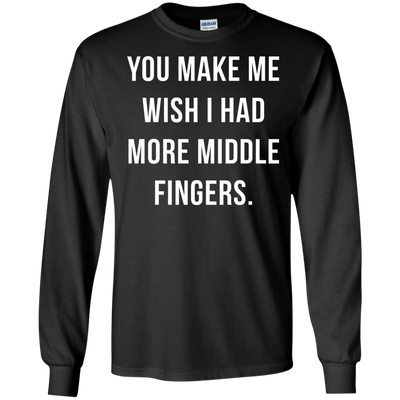 You make me wish i had more middle fingers t-shirt, long sleeve