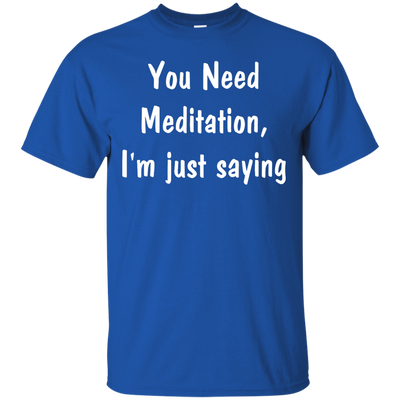 You Need Meditation, i'm just saying shirt, tank, hoodie