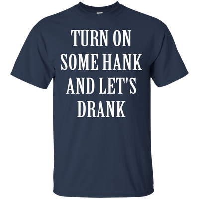 Turn on some hank and let's drank shirt, tank, long sleeve