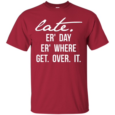 Late Er' Day Er' Where Get Over It shirt