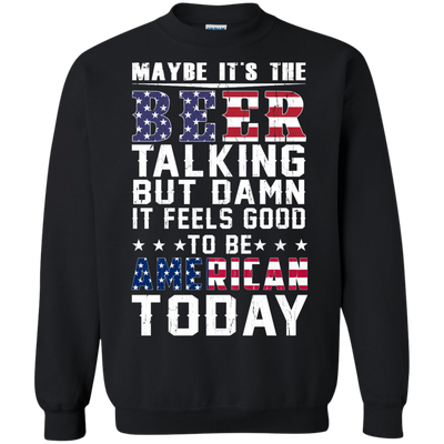 Maybe It's The Beer Talking But Damn It Feels Good To Be American Today shirt