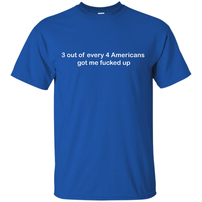 3 out of every 4 Americans got me fucked up shirt