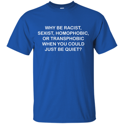 Why be racist, sexist, homophobic or transphobic shirt