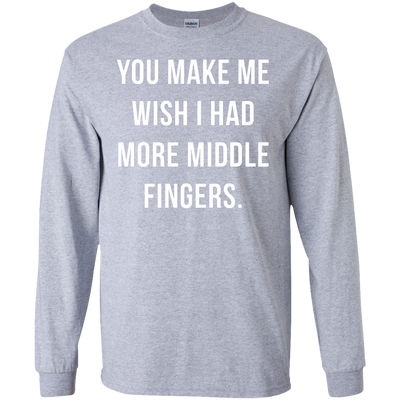 You make me wish i had more middle fingers t-shirt, long sleeve
