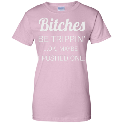 Bitches be trippin ok maybe I pushed one shirt, tank, racerback