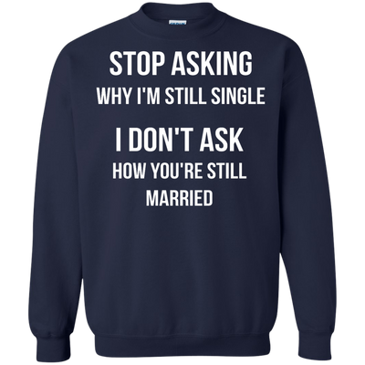 Stop asking me why i'm still single shirt, tank, sweater