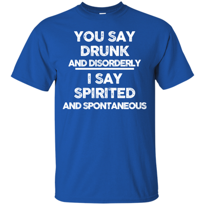 You say drunk and disorderly I say spirited and spontaneous shirt, hoodie
