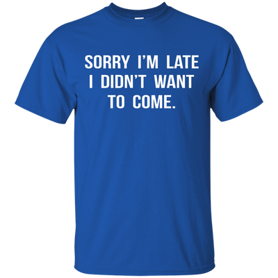 Sorry I'm Late I Didn't Want to Come shirt, tank, hoodie