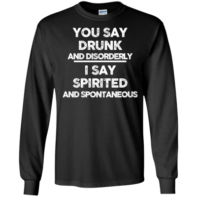 You say drunk and disorderly I say spirited and spontaneous shirt, hoodie