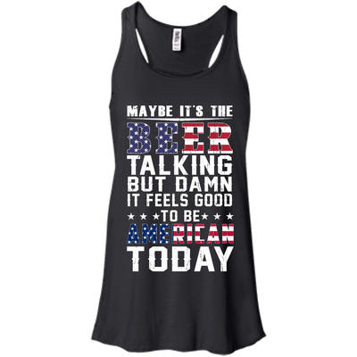 Maybe It's The Beer Talking But Damn It Feels Good To Be American Today shirt