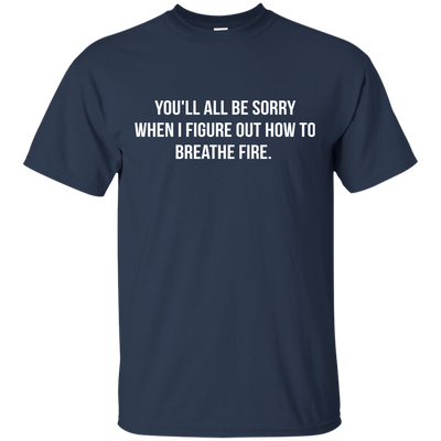 You'll all be sorry when i figure out how to breathe Fire shirt, tank