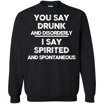 You say drunk and disorderly I say spirited and spontaneous shirt, hoodie