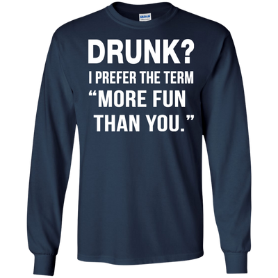 Drunk I prefer the term more fun than you t-shirt, long sleeve