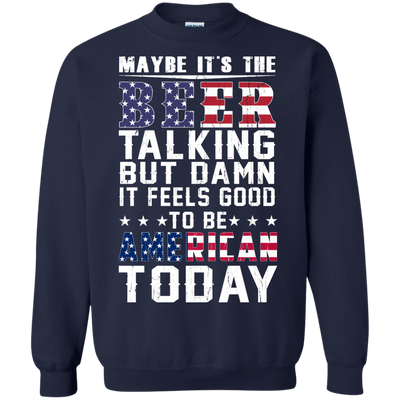 Maybe It's The Beer Talking But Damn It Feels Good To Be American Today shirt