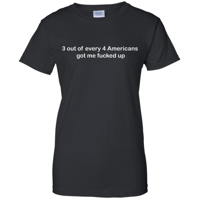 3 out of every 4 Americans got me fucked up shirt