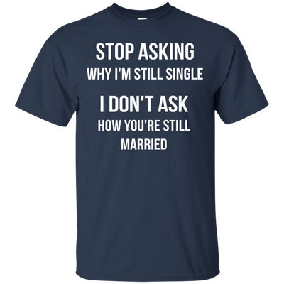 Stop asking me why i'm still single shirt, tank, sweater
