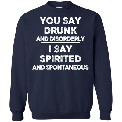 You say drunk and disorderly I say spirited and spontaneous shirt, hoodie