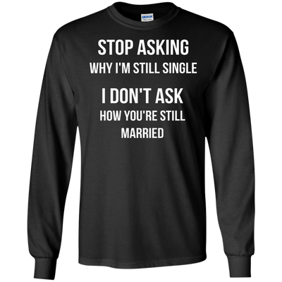 Stop asking me why i'm still single shirt, tank, sweater