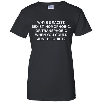 Why be racist, sexist, homophobic or transphobic shirt