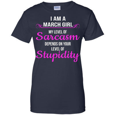 I am a March girl My level of sarcasm depends on your level of Stupidity shirt